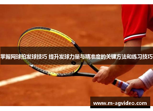 掌握网球拍发球技巧 提升发球力量与精准度的关键方法和练习技巧